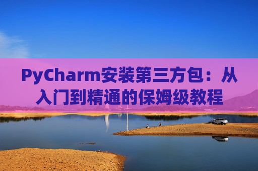 PyCharm安装第三方包：从入门到精通的保姆级教程