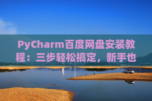 PyCharm百度网盘安装教程：三步轻松搞定，新手也能快速上手